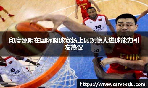 印度姚明在国际篮球赛场上展现惊人进球能力引发热议