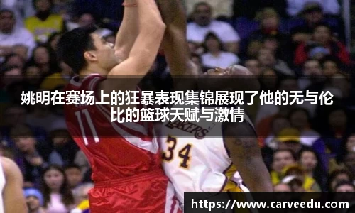 姚明在赛场上的狂暴表现集锦展现了他的无与伦比的篮球天赋与激情