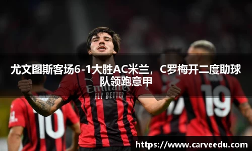 尤文图斯客场6-1大胜AC米兰，C罗梅开二度助球队领跑意甲